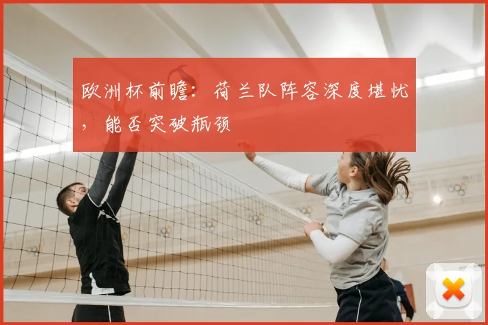 欧洲杯前瞻:荷兰队阵容深度堪忧,能否突破瓶颈