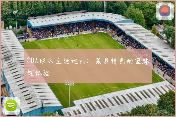 CBA球队主场巡礼:最具特色的篮球馆体验