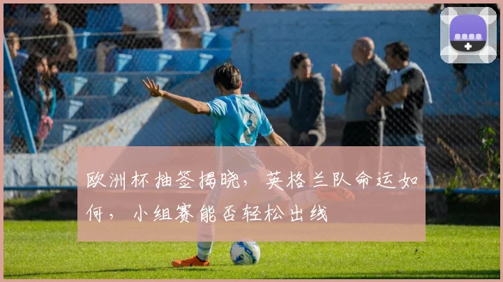 欧洲杯抽签揭晓，英格兰队命运如何，小组赛能否轻松出线